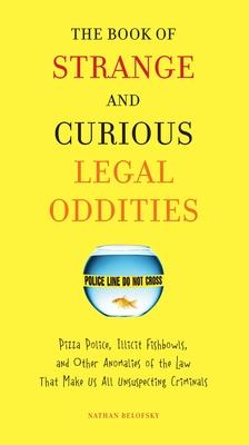 The Book of Strange and Curious Legal Oddities: Pizza Police, Illicit Fishbowls, and Other Anomalies of theLaw That Make Us AllU nsuspecting Criminals