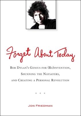 Forget about Today: Bob Dylan's Genius for (Re)Invention, Shunning the Naysayers, and Creating a Per Sonal Revolution