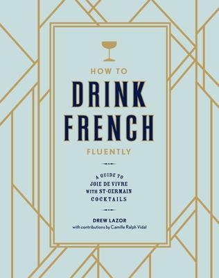 How to Drink French Fluently: A Guide to Joie de Vivre with St-Germain Cocktails [A Cocktail Recipe Book]