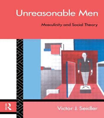 Unreasonable Men: Masculinity and Social Theory