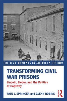 Transforming Civil War Prisons: Lincoln, Lieber, and the Politics of Captivity