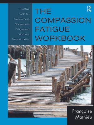 The Compassion Fatigue Workbook: Creative Tools for Transforming Compassion Fatigue and Vicarious Traumatization