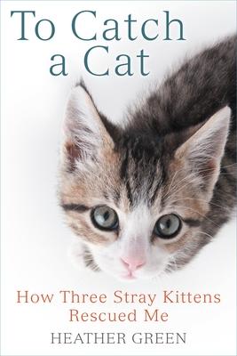 To Catch a Cat: How Three Stray Kittens Rescued Me