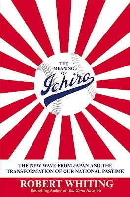 The Meaning of Ichiro: The New Wave from Japan and the Transformation of Our National Pastime