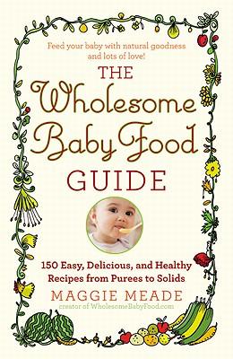 Wholesome Baby Food Guide: Over 150 Easy, Delicious, and Healthy Recipes from Purees to Solids