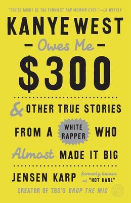 Kanye West Owes Me $300: And Other True Stories from a White Rapper Who Almost Made It Big