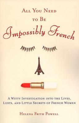 All You Need to Be Impossibly French: A Witty Investigation Into the Lives, Lusts, and Little Secrets of French Women