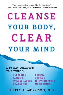 Cleanse Your Body, Clear Your Mind: A 10-Day Solution to Reverse Allergies, Fatigue, Stomaches, Headaches, Eczema, Asthma, Joint Stiffness, Mood Swing