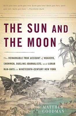 The Sun and the Moon: The Remarkable True Account of Hoaxers, Showmen, Dueling Journalists, and Lunar Man-Bats in Nineteenth-Century New Yor