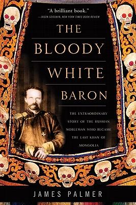 The Bloody White Baron: The Extraordinary Story of the Russian Nobleman Who Became the Last Khan of Mongolia