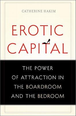 Erotic Capital: The Power of Attraction in the Boardroom and the Bedroom