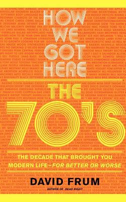 How We Got Here: The 70s the Decade That Brought You Modern Life -- For Better or Worse