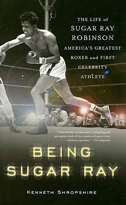 Being Sugar Ray: The Life of Sugar Ray Robinson, America's Greatest Boxer and the First Celebrity Athlete