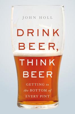 Drink Beer, Think Beer: Getting to the Bottom of Every Pint