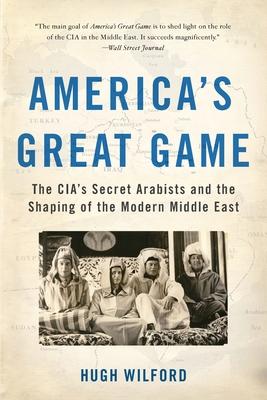 America's Great Game: The Cia's Secret Arabists and the Shaping of the Modern Middle East