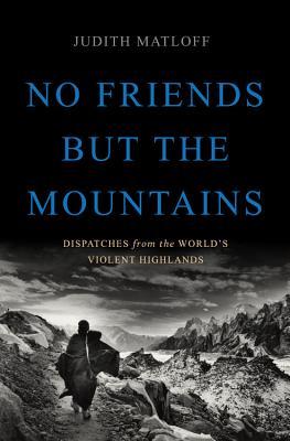 No Friends But the Mountains: Dispatches from the World's Violent Highlands