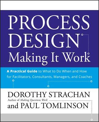 Process Design: Making It Work: A Practical Guide to What to Do When and How for Facilitators, Consultants, Managers and Coaches