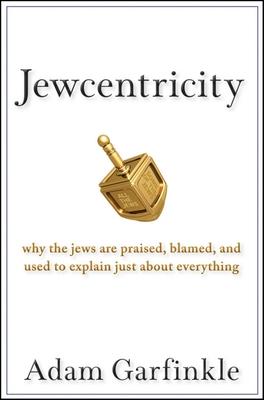 Jewcentricity: Why the Jews Are Praised, Blamed, and Used to Explain Just about Everything