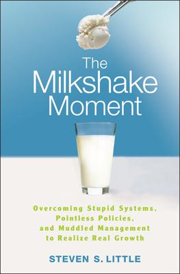 The Milkshake Moment: Overcoming Stupid Systems, Pointless Policies and Muddled Management to Realize Real Growth