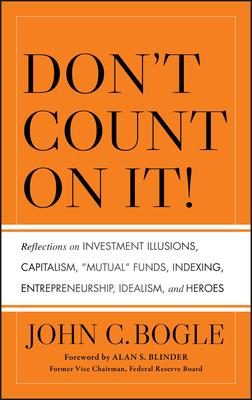 Don't Count on It! Reflections on Investment Illusions, Capitalism, "Mutual" Funds, Indexing, Entrepreneurship, Idealism, and Heroes