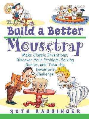 Build a Better Mousetrap: Make Classic Inventions, Discover Your Problem Solving Genius, and Take the Inventor's Challenge