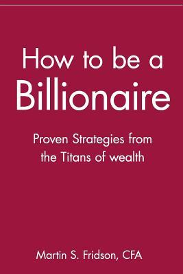 How to Be a Billionaire: Proven Strategies from the Titans of Wealth