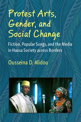 Protest Arts, Gender, and Social Change: Fiction, Popular Songs, and the Media in Hausa Society Across Borders