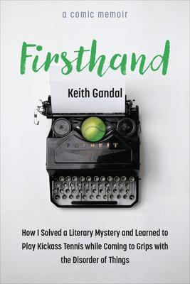 Firsthand: How I Solved a Literary Mystery and Learned to Play Kickass Tennis While Coming to Grips with the Disorder of Things