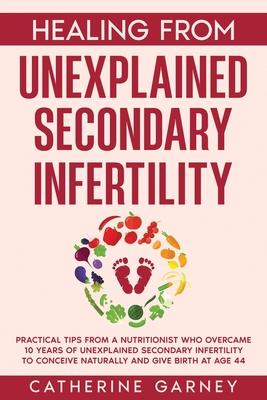 Healing from Unexplained Secondary Infertility: Practical Tips from a Nutritionist Who Overcame 10 Years of Unexplained Secondary Infertility to Conce