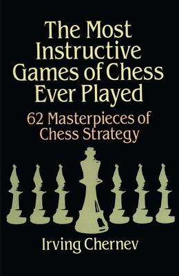 The Most Instructive Games of Chess Ever Played: 62 Masterpieces of Chess Strategy