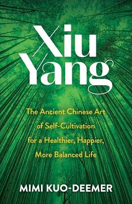 Xiu Yang: The Ancient Chinese Art of Self-Cultivation for a Healthier, Happier, More Balanced Life