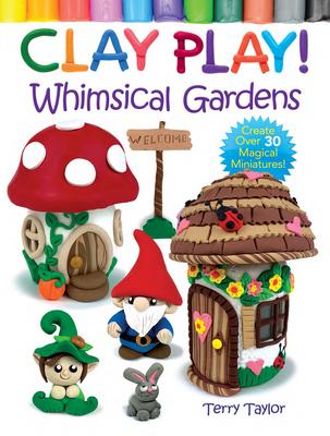 Clay Play! Whimsical Gardens: Create Over 30 Magical Miniatures!