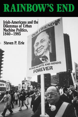 Rainbow's End: Irish-Americans and the Dilemmas of Urban Machine Politics, 1840-1985 Volume 15