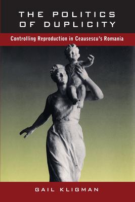 The Politics of Duplicity: Controlling Reproduction in Ceausescu's Romania