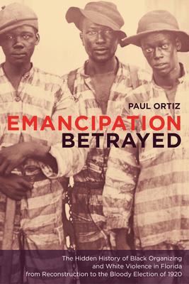 Emancipation Betrayed: The Hidden History of Black Organizing and White Violence in Florida from Reconstruction to the Bloody Election of 192