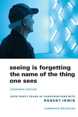 Seeing Is Forgetting the Name of the Thing One Sees: Over Thirty Years of Conversations with Robert Irwin