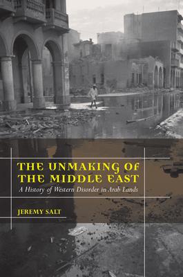 The Unmaking of the Middle East: A History of Western Disorder in Arab Lands