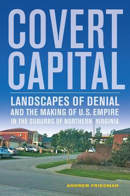 Covert Capital: Landscapes of Denial and the Making of U.S. Empire in the Suburbs of Northern Virginia Volume 37