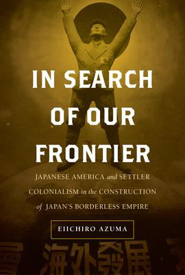 In Search of Our Frontier: Japanese America and Settler Colonialism in the Construction of Japan's Borderless Empire Volume 17