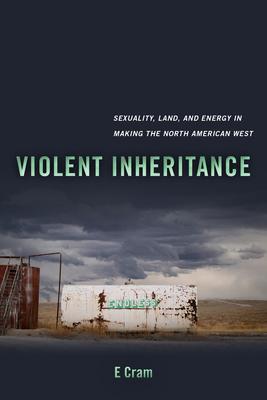 Violent Inheritance: Sexuality, Land, and Energy in Making the North American West Volume 3