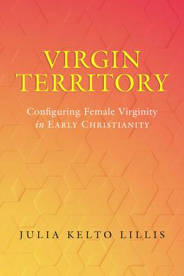 Virgin Territory: Configuring Female Virginity in Early Christianity Volume 13