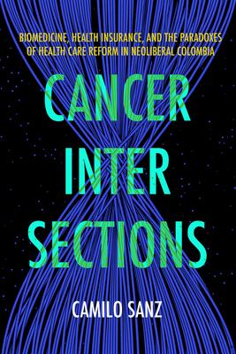 Cancer Intersections: Biomedicine, Health Insurance, and the Paradoxes of Health Care Reform in Neoliberal Colombia