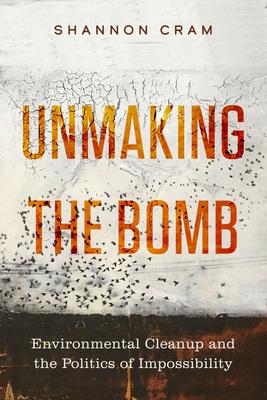 Unmaking the Bomb: Environmental Cleanup and the Politics of Impossibility Volume 14