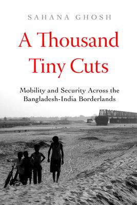 A Thousand Tiny Cuts: Mobility and Security Across the Bangladesh-India Borderlands Volume 10