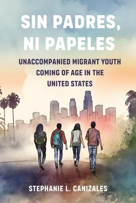 Sin Padres, Ni Papeles: Unaccompanied Migrant Youth Coming of Age in the United States