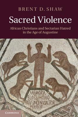 Sacred Violence: African Christians and Sectarian Hatred in the Age of Augustine