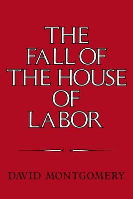 The Fall of the House of Labor: The Workplace, the State, and American Labor Activism, 1865-1925