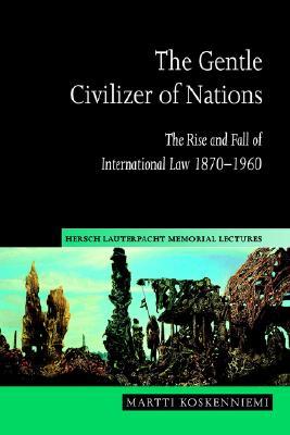 The Gentle Civilizer of Nations: The Rise and Fall of International Law 1870 1960