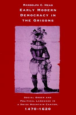 Early Modern Democracy in the Grisons: Social Order and Political Language in a Swiss Mountain Canton, 1470 1620