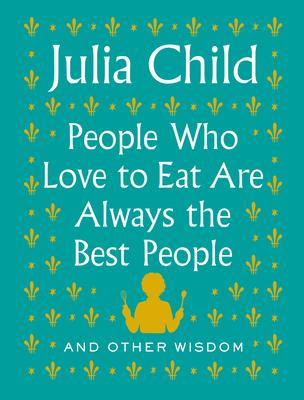 People Who Love to Eat Are Always the Best People: And Other Wisdom